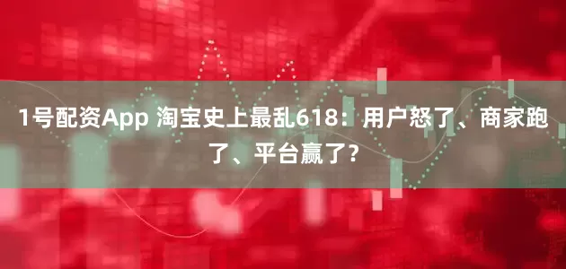 1号配资App 淘宝史上最乱618：用户怒了、商家跑了、平台赢了？
