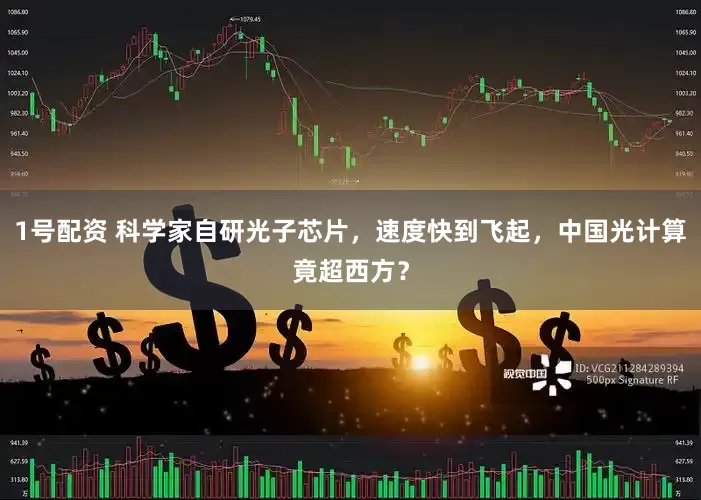 1号配资 科学家自研光子芯片，速度快到飞起，中国光计算竟超西方？