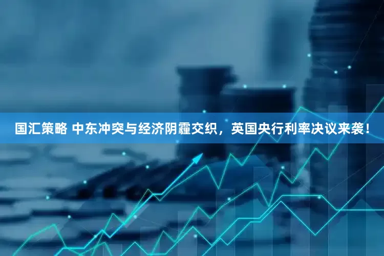 国汇策略 中东冲突与经济阴霾交织，英国央行利率决议来袭！