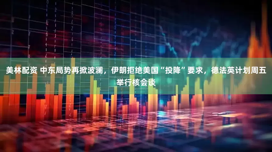 美林配资 中东局势再掀波澜，伊朗拒绝美国“投降”要求，德法英计划周五举行核会谈
