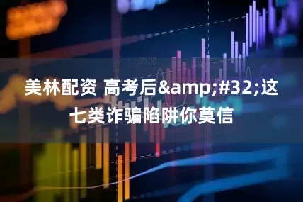 美林配资 高考后&#32;这七类诈骗陷阱你莫信