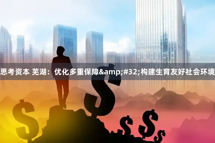 思考资本 芜湖：优化多重保障&#32;构建生育友好社会环境