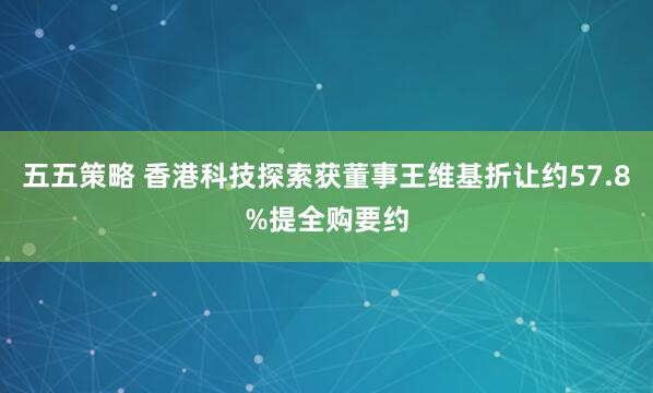 五五策略 香港科技探索获董事王维基折让约57.8%提全购要约