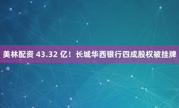 美林配资 43.32 亿！长城华西银行四成股权被挂牌