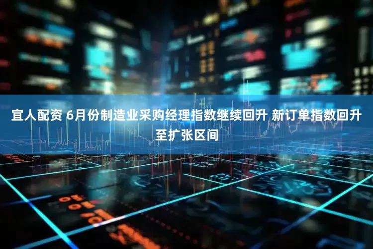 宜人配资 6月份制造业采购经理指数继续回升 新订单指数回升至扩张区间