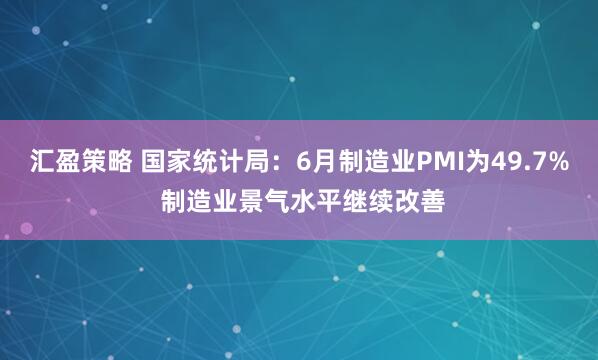 汇盈策略 国家统计局：6月制造业PMI为49.7% 制造业景气水平继续改善