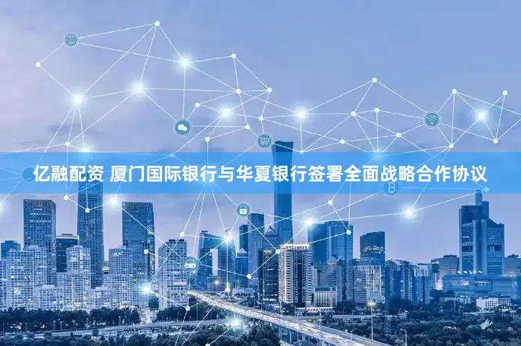 亿融配资 厦门国际银行与华夏银行签署全面战略合作协议