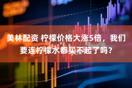 美林配资 柠檬价格大涨5倍，我们要连柠檬水都买不起了吗？