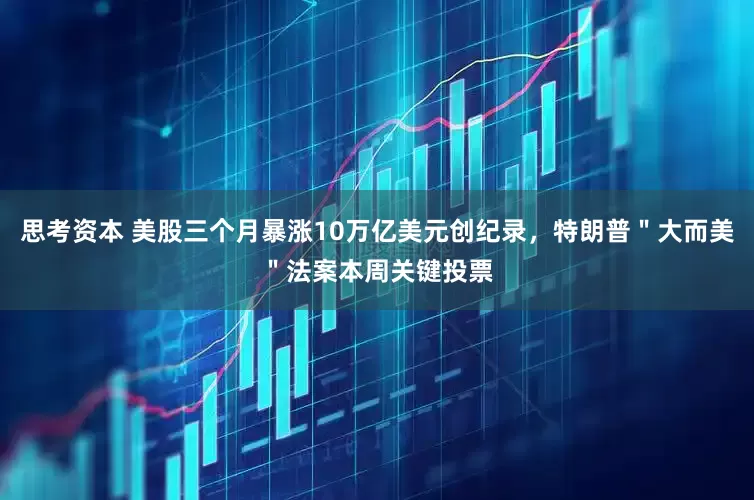 思考资本 美股三个月暴涨10万亿美元创纪录，特朗普＂大而美＂法案本周关键投票