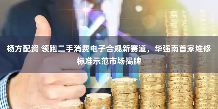 杨方配资 领跑二手消费电子合规新赛道，华强南首家维修标准示范市场揭牌