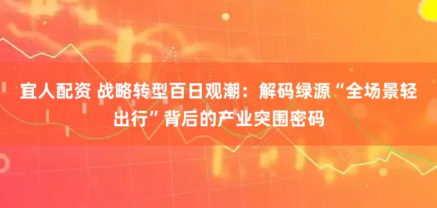 宜人配资 战略转型百日观潮：解码绿源“全场景轻出行”背后的产业突围密码