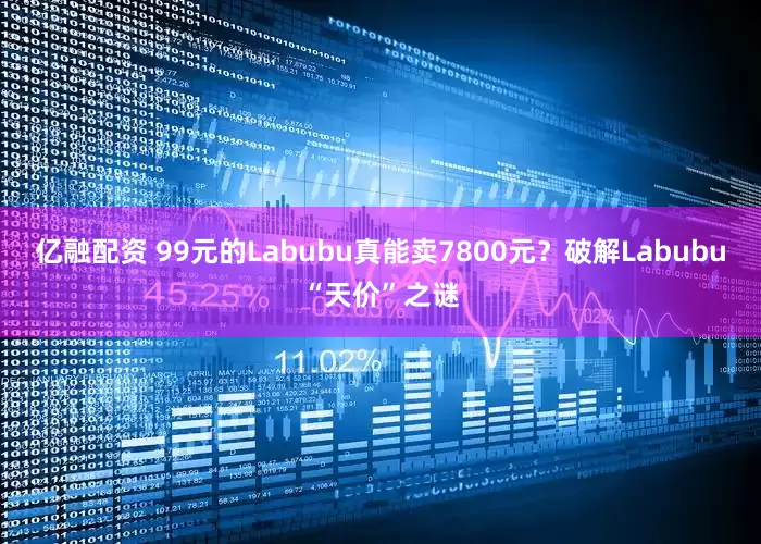 亿融配资 99元的Labubu真能卖7800元？破解Labubu“天价”之谜