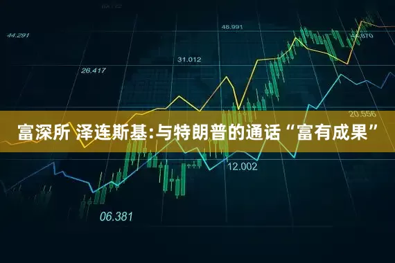 富深所 泽连斯基:与特朗普的通话“富有成果”