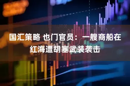 国汇策略 也门官员：一艘商船在红海遭胡塞武装袭击