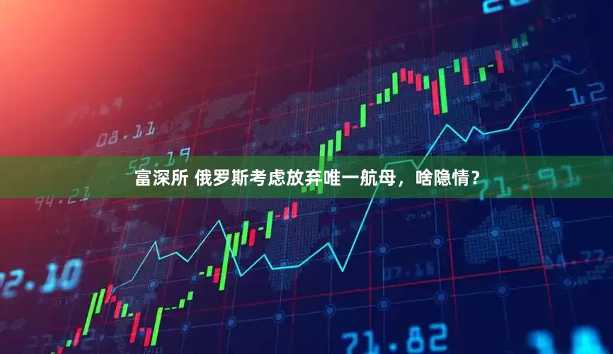 富深所 俄罗斯考虑放弃唯一航母，啥隐情？