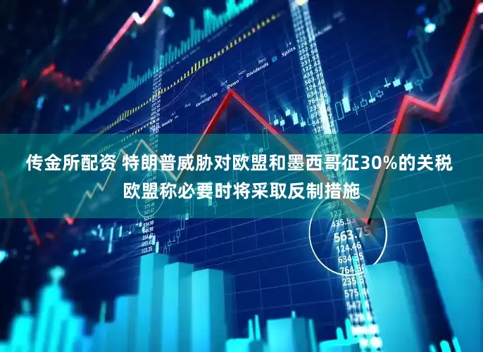传金所配资 特朗普威胁对欧盟和墨西哥征30%的关税 欧盟称必要时将采取反制措施