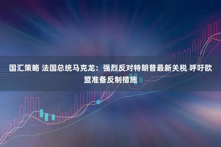 国汇策略 法国总统马克龙：强烈反对特朗普最新关税 呼吁欧盟准备反制措施