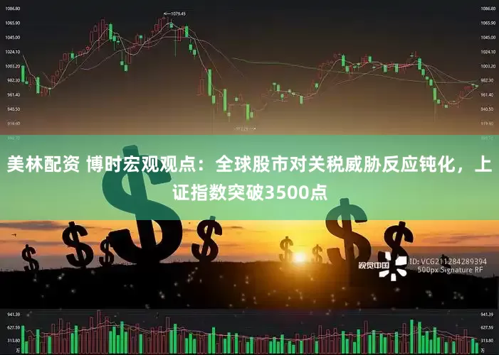 美林配资 博时宏观观点：全球股市对关税威胁反应钝化，上证指数突破3500点