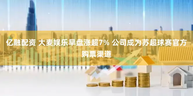 亿融配资 大麦娱乐早盘涨超7% 公司成为苏超球赛官方购票渠道