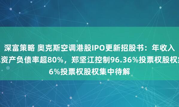 深富策略 奥克斯空调港股IPO更新招股书：年收入300亿元资产负债率超80%，郑坚江控制96.36%投票权股权集中待解