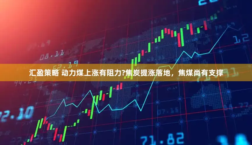 汇盈策略 动力煤上涨有阻力?焦炭提涨落地，焦煤尚有支撑