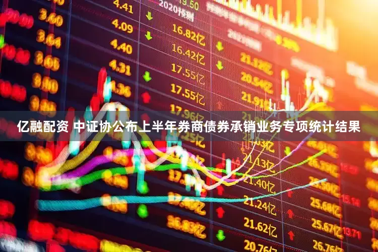 亿融配资 中证协公布上半年券商债券承销业务专项统计结果