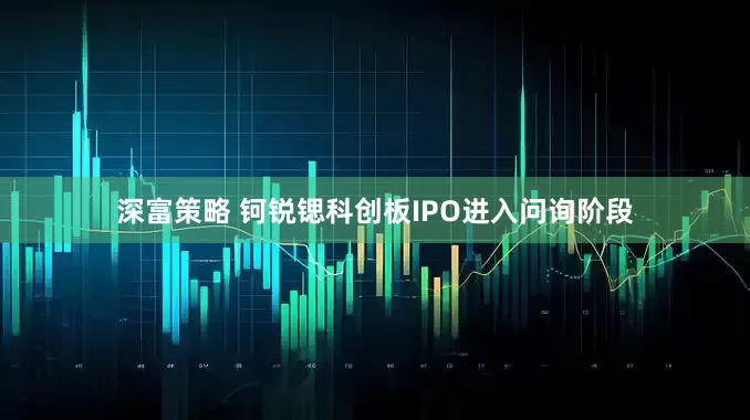深富策略 钶锐锶科创板IPO进入问询阶段