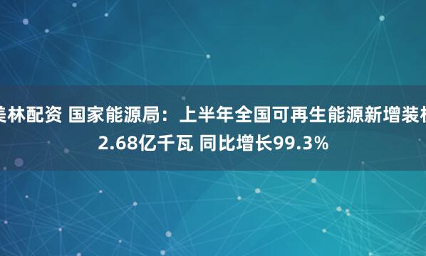 美林配资 国家能源局：上半年全国可再生能源新增装机2.68亿千瓦 同比增长99.3%
