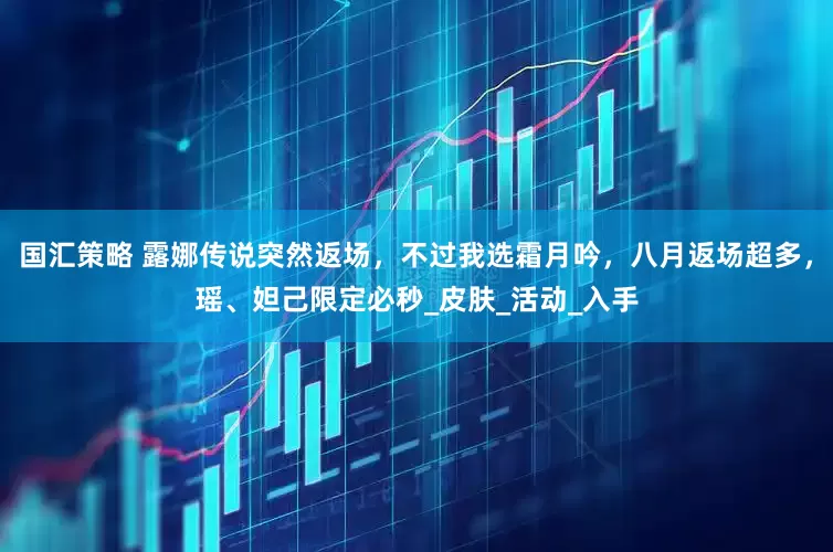 国汇策略 露娜传说突然返场，不过我选霜月吟，八月返场超多，瑶、妲己限定必秒_皮肤_活动_入手