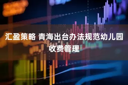 汇盈策略 青海出台办法规范幼儿园收费管理