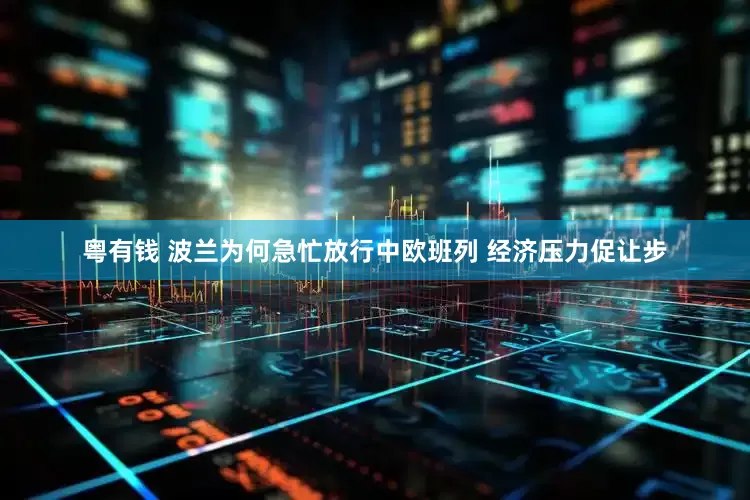 粤有钱 波兰为何急忙放行中欧班列 经济压力促让步