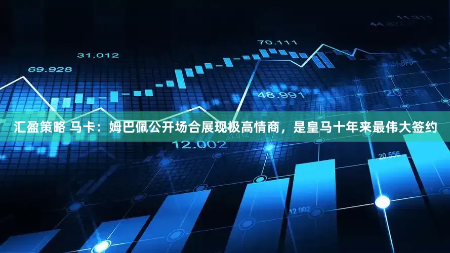 汇盈策略 马卡：姆巴佩公开场合展现极高情商，是皇马十年来最伟大签约