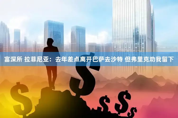 富深所 拉菲尼亚：去年差点离开巴萨去沙特 但弗里克劝我留下
