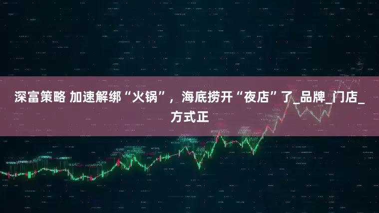 深富策略 加速解绑“火锅”，海底捞开“夜店”了_品牌_门店_方式正