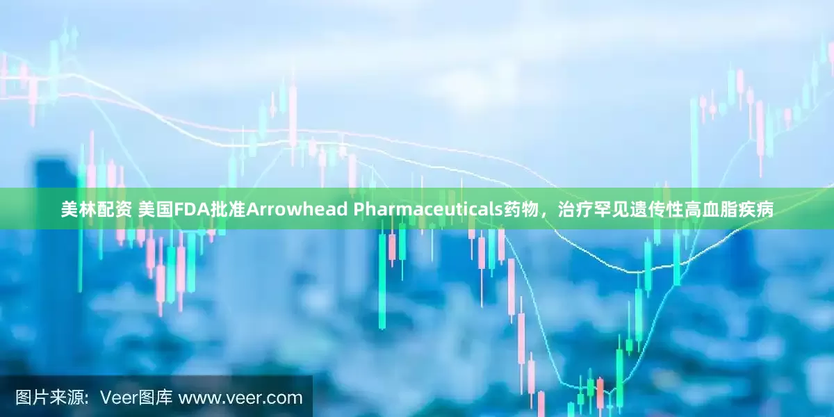 美林配资 美国FDA批准Arrowhead Pharmaceuticals药物，治疗罕见遗传性高血脂疾病