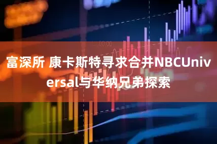 富深所 康卡斯特寻求合并NBCUniversal与华纳兄弟探索