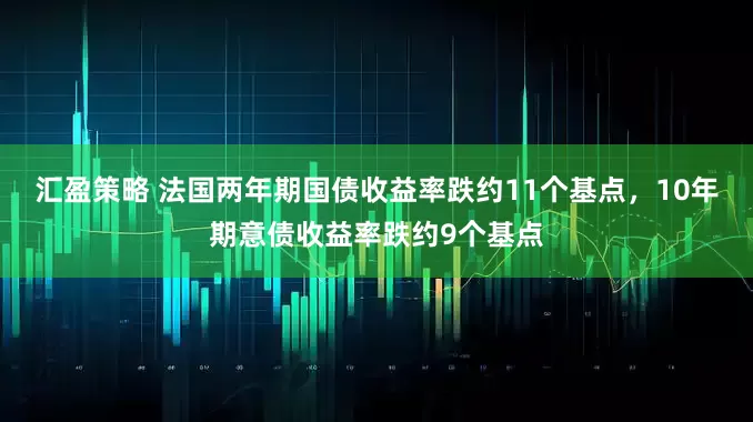 汇盈策略 法国两年期国债收益率跌约11个基点，10年期意债收益率跌约9个基点