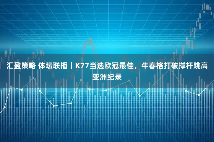 汇盈策略 体坛联播｜K77当选欧冠最佳，牛春格打破撑杆跳高亚洲纪录