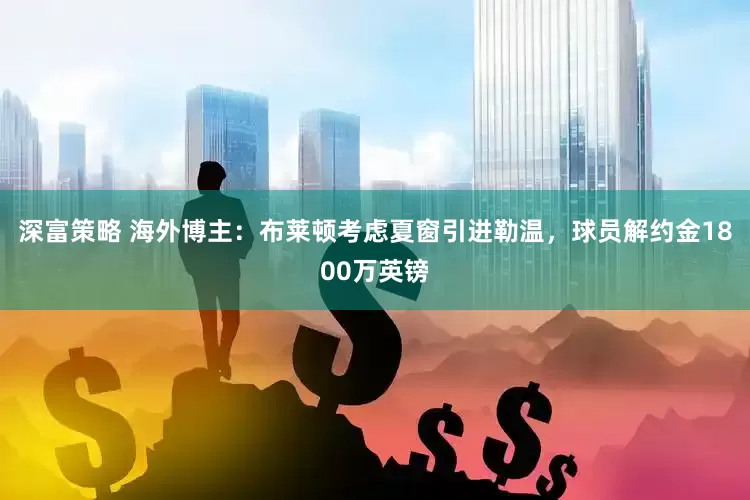 深富策略 海外博主：布莱顿考虑夏窗引进勒温，球员解约金1800万英镑
