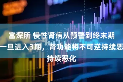 富深所 慢性肾病从预警到终末期，一旦进入3期，肾功能将不可逆持续恶化