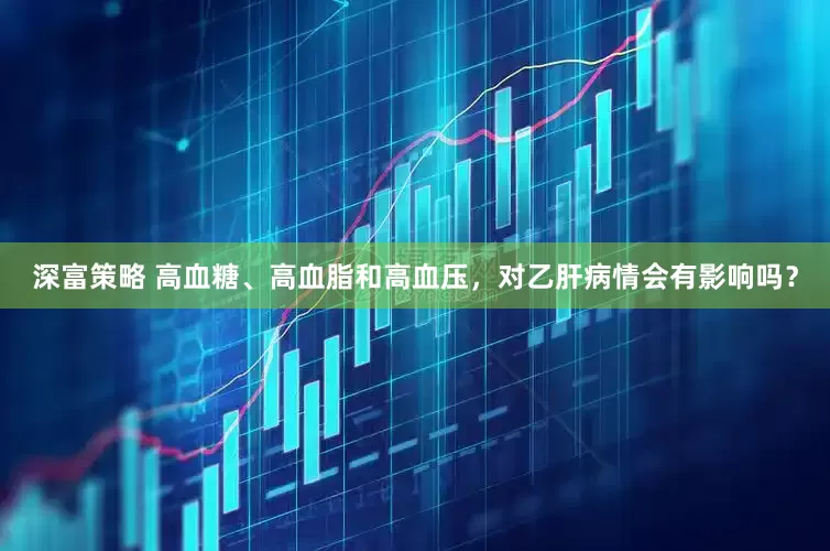 深富策略 高血糖、高血脂和高血压，对乙肝病情会有影响吗？